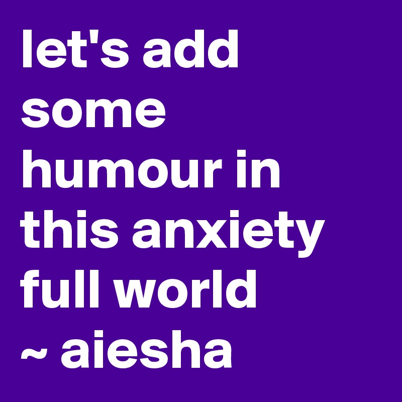 let's add some humour in this anxiety full world 
~ aiesha
