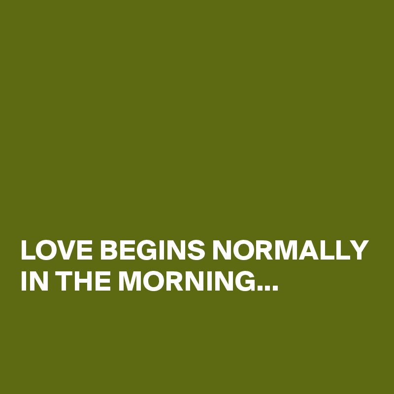 






LOVE BEGINS NORMALLY IN THE MORNING...

