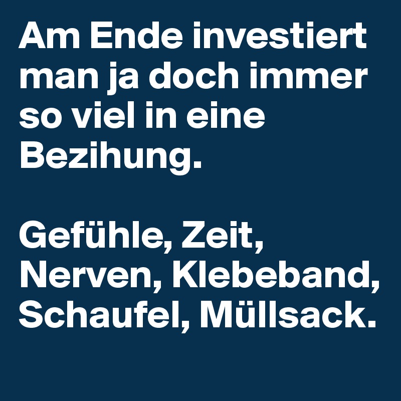 Am Ende investiert man ja doch immer so viel in eine Bezihung.

Gefühle, Zeit, Nerven, Klebeband, Schaufel, Müllsack.