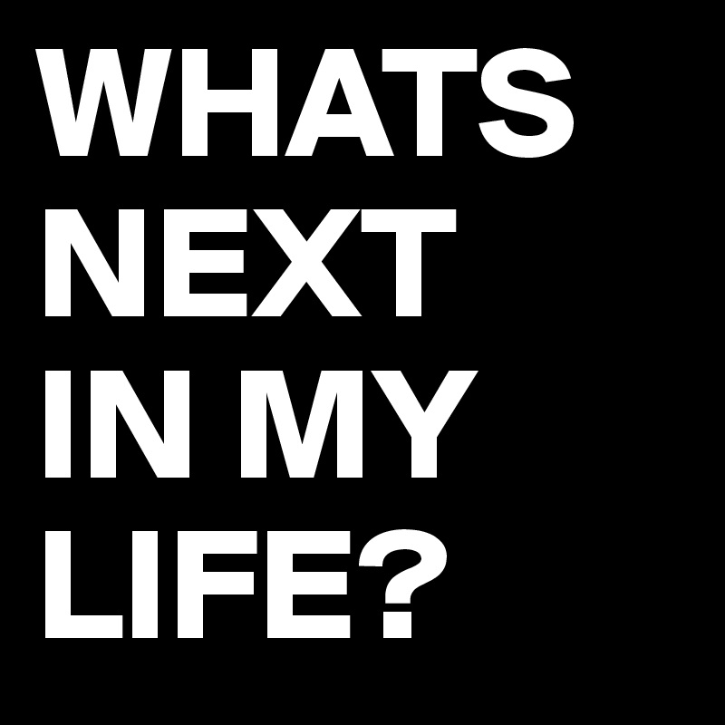 WHATS
NEXT
IN MY
LIFE? 