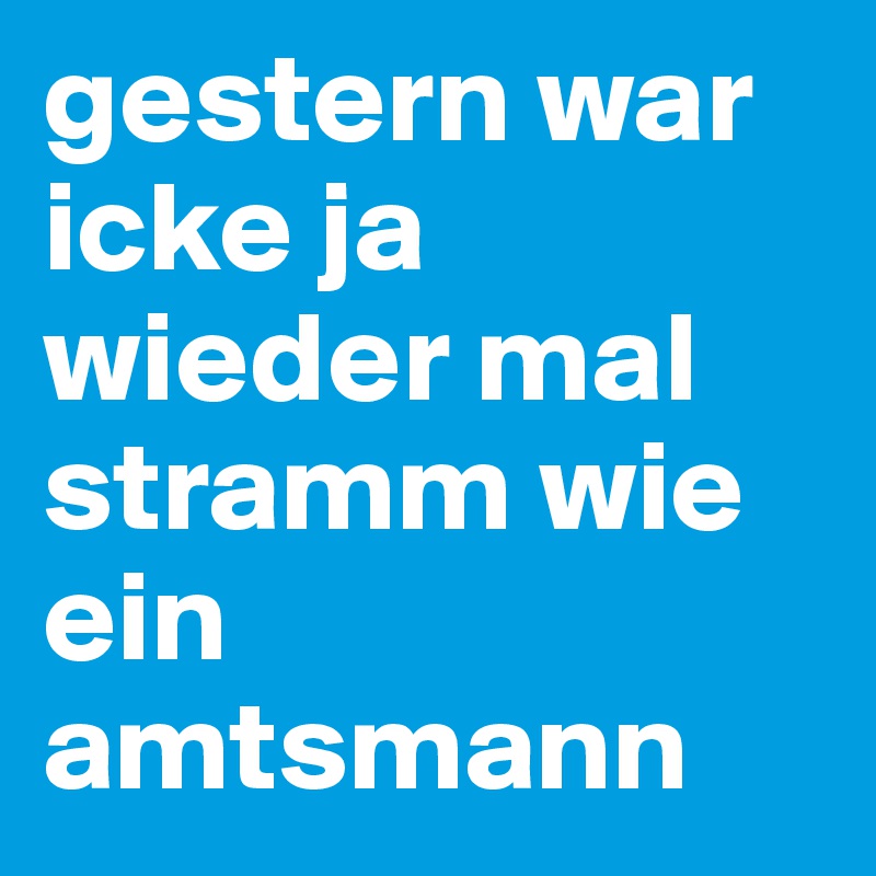 gestern war icke ja wieder mal stramm wie ein amtsmann