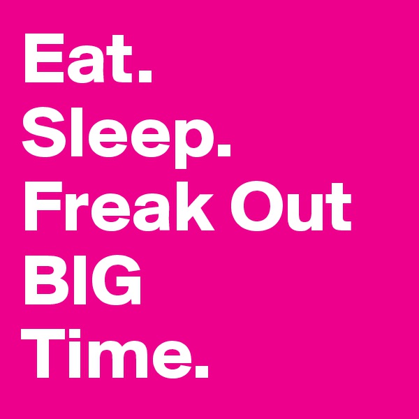Eat. 
Sleep.
Freak Out BIG
Time.