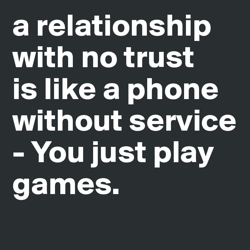 a relationship with no trust 
is like a phone without service - You just play games. 
