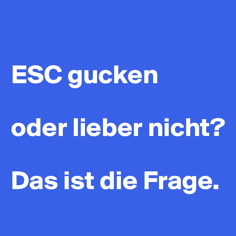 

ESC gucken

oder lieber nicht?

Das ist die Frage.