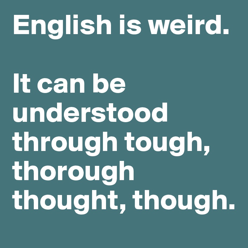 English is weird. 

It can be understood through tough, thorough thought, though.
