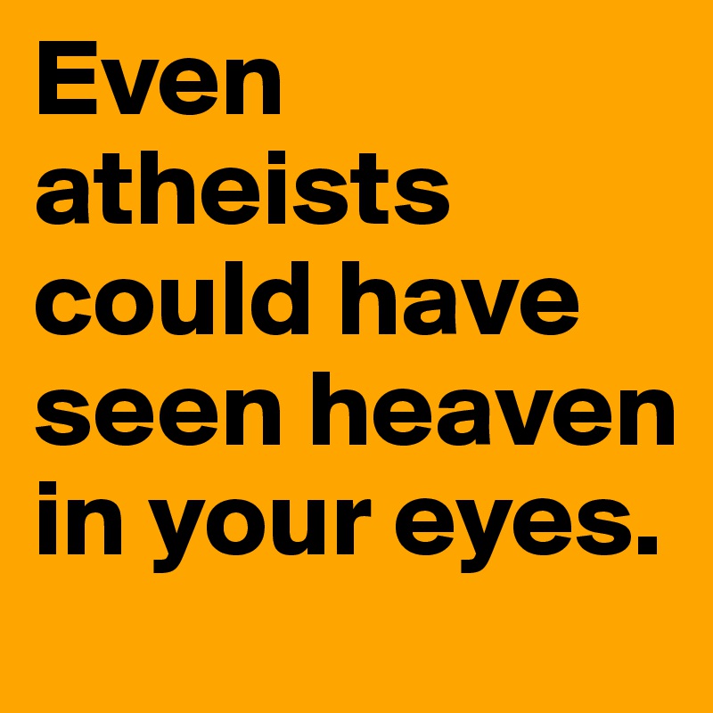Even atheists could have seen heaven in your eyes.