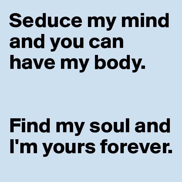 Seduce my mind and you can have my body.


Find my soul and I'm yours forever.