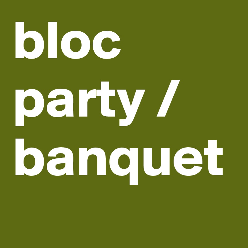 bloc party / banquet