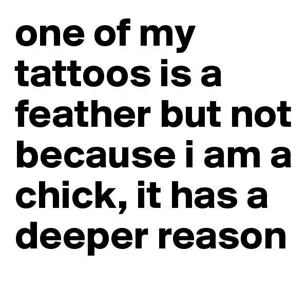 one of my tattoos is a feather but not because i am a chick, it has a deeper reason