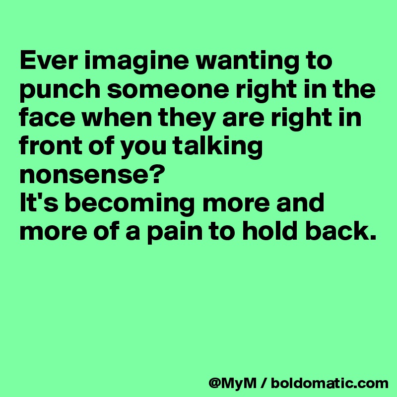 
Ever imagine wanting to punch someone right in the face when they are right in front of you talking nonsense? 
It's becoming more and more of a pain to hold back.




