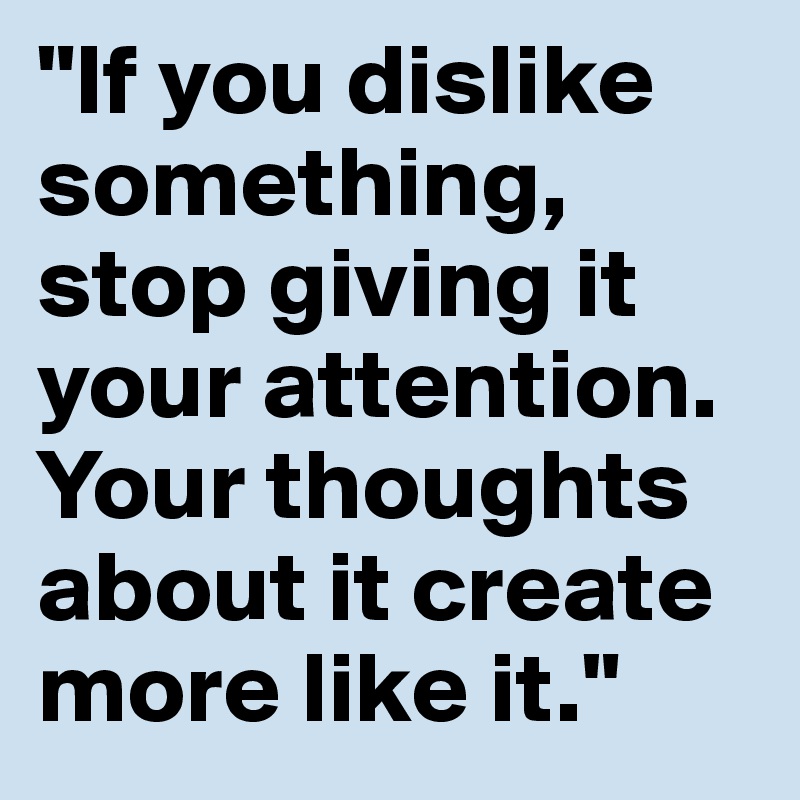 "If you dislike something, stop giving it your attention. Your thoughts about it create more like it."