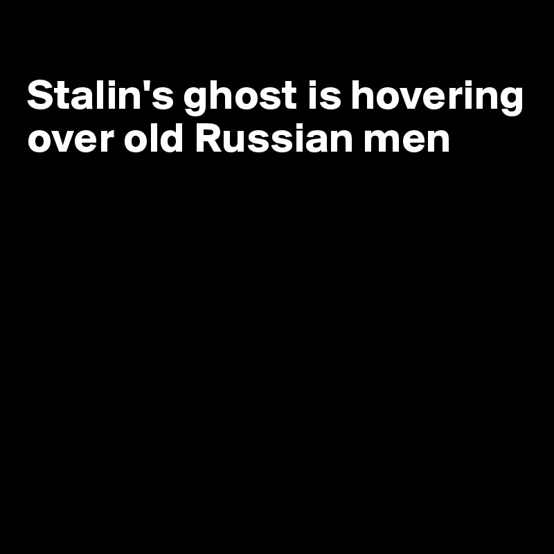 
Stalin's ghost is hovering over old Russian men







