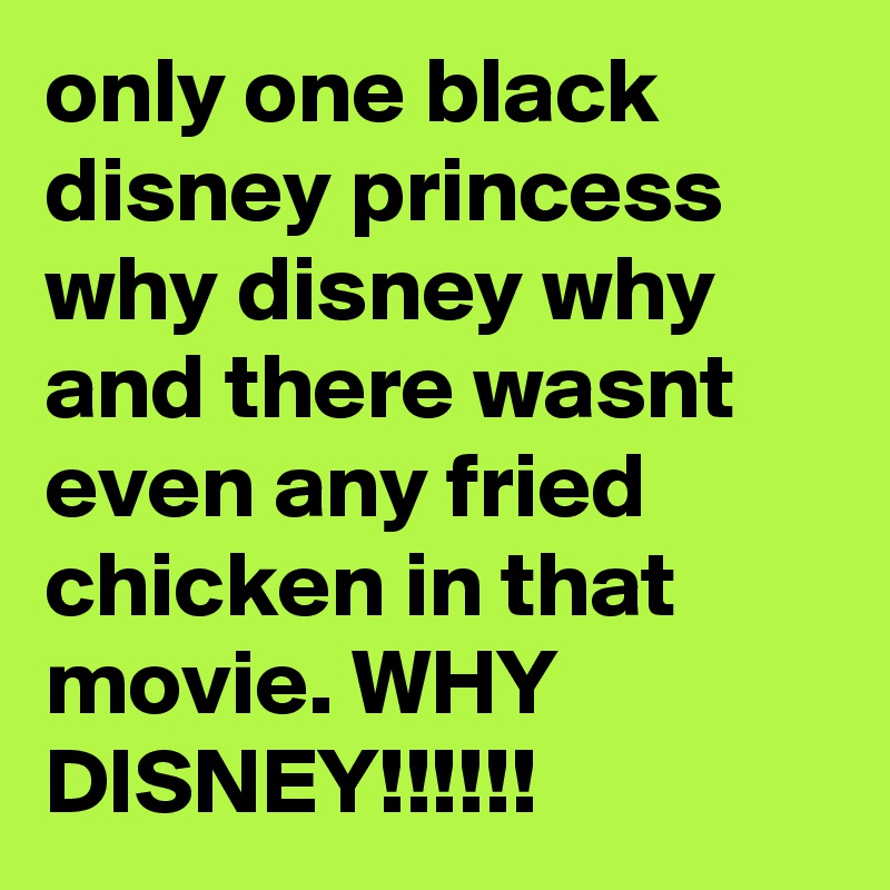 only one black disney princess why disney why and there wasnt even any fried chicken in that movie. WHY DISNEY!!!!!!