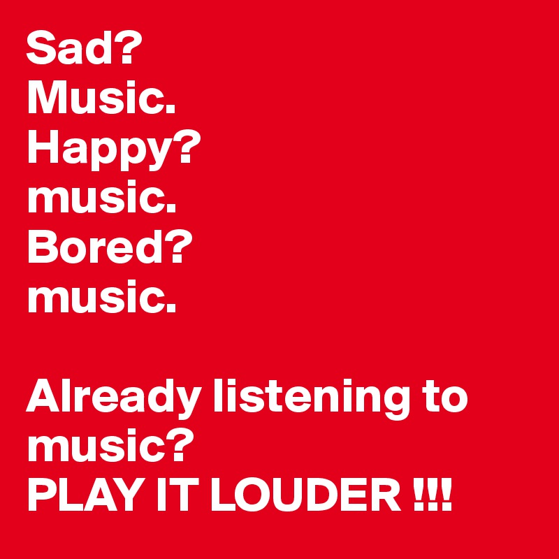 Sad? 
Music.
Happy? 
music.
Bored?
music.

Already listening to music? 
PLAY IT LOUDER !!!
