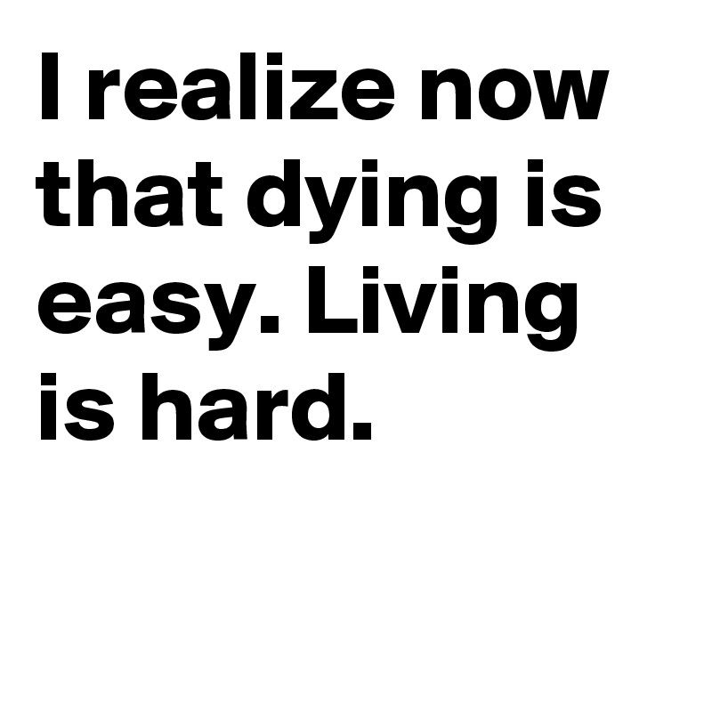 I realize now that dying is easy. Living is hard.

