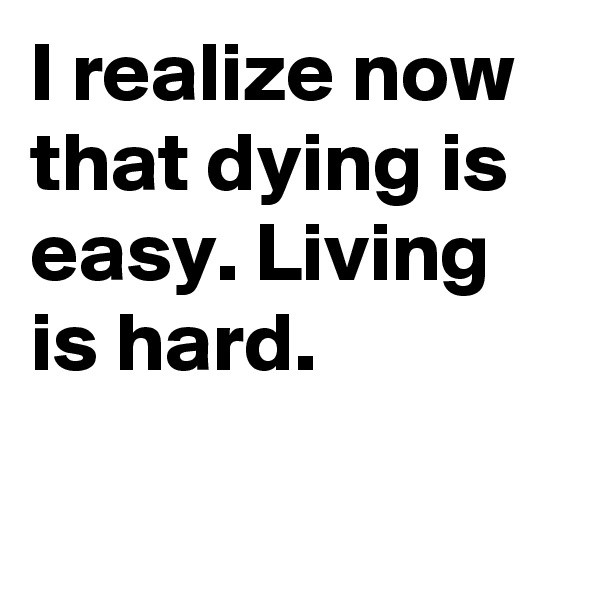 I realize now that dying is easy. Living is hard.

