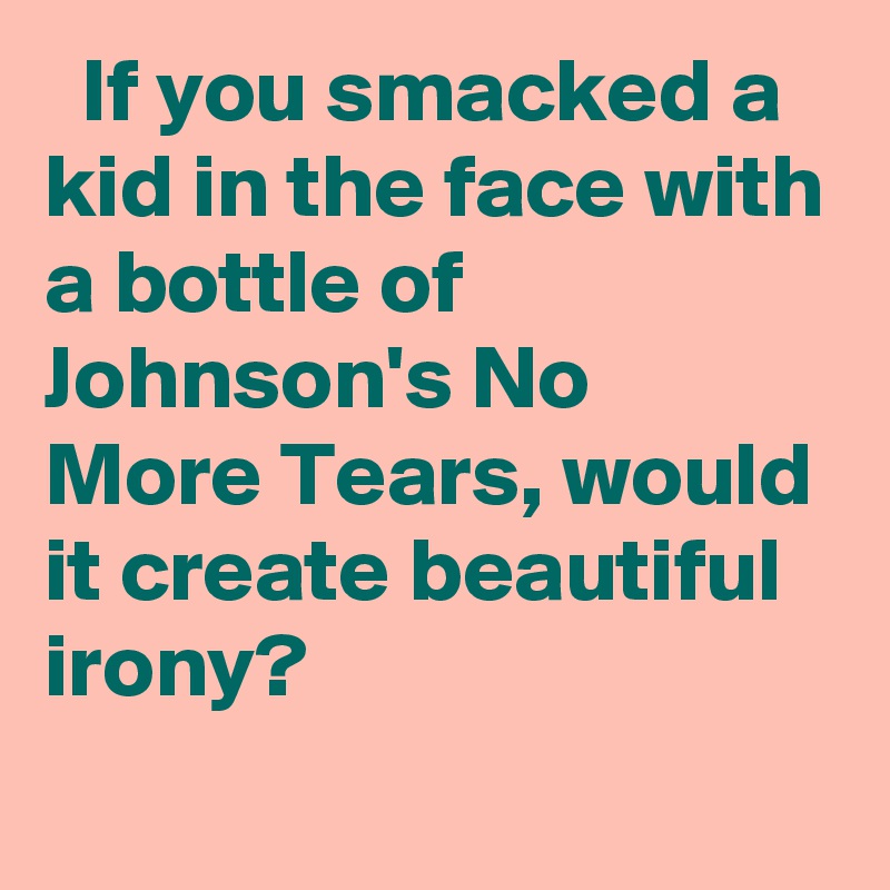   If you smacked a kid in the face with a bottle of Johnson's No More Tears, would it create beautiful irony?
