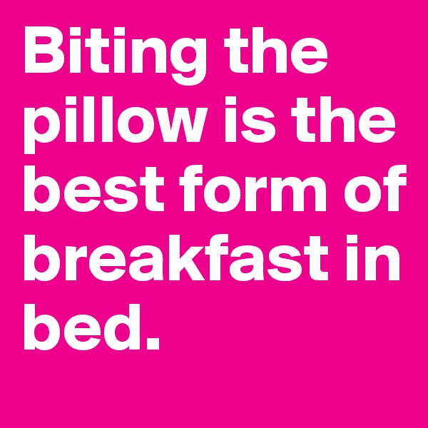 Biting the pillow is the best form of breakfast in bed.