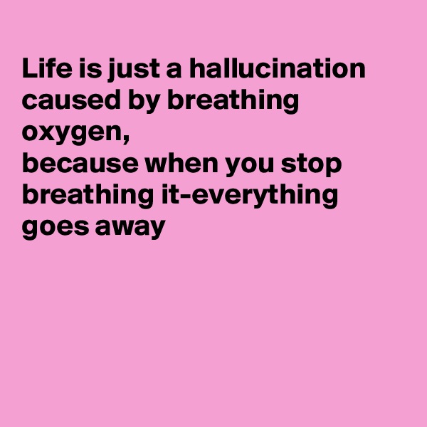 
Life is just a hallucination caused by breathing oxygen, 
because when you stop breathing it-everything goes away




