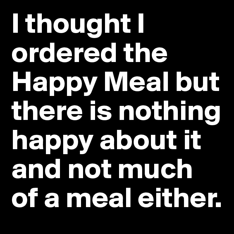 I thought I ordered the Happy Meal but there is nothing happy about it and not much of a meal either.