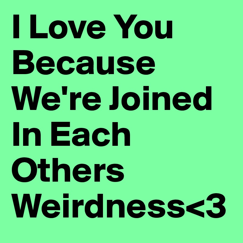 I Love You Because We're Joined In Each Others Weirdness<3
