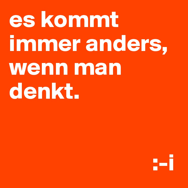 es kommt immer anders, wenn man denkt.


                              :-i