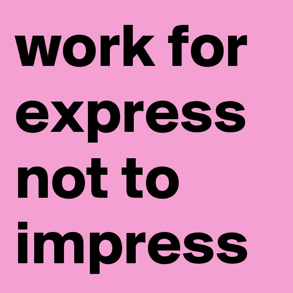 work for express not to impress 