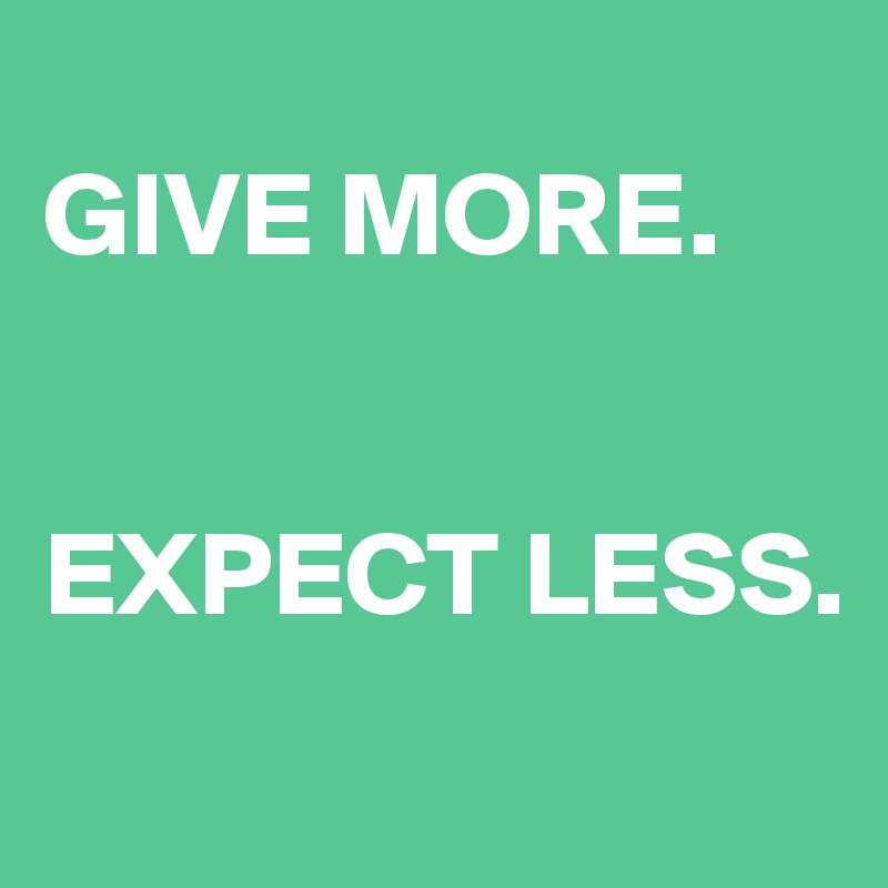 
GIVE MORE.


EXPECT LESS.
