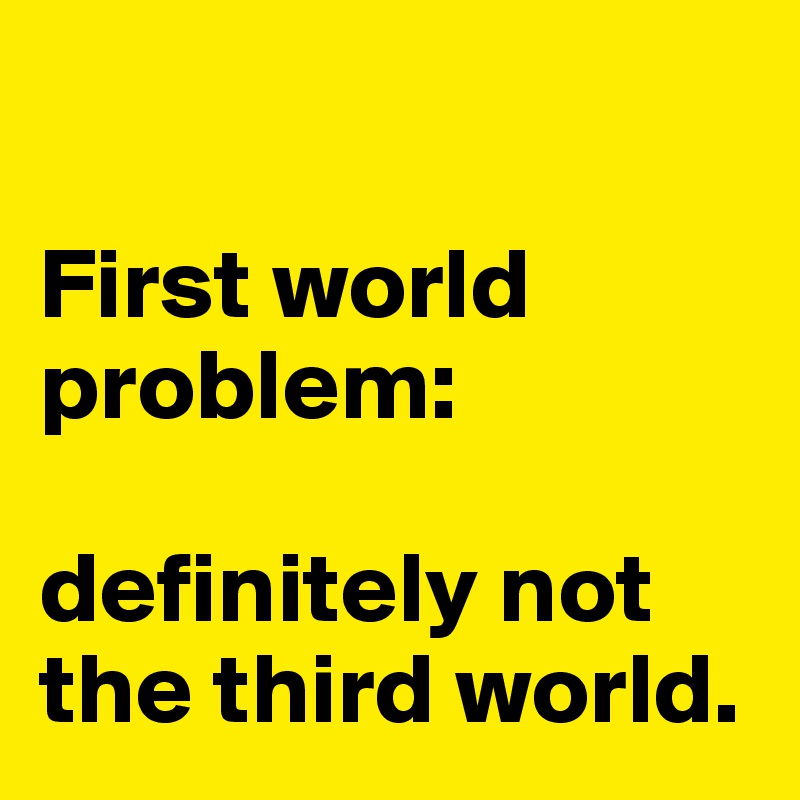 

First world problem:

definitely not the third world.