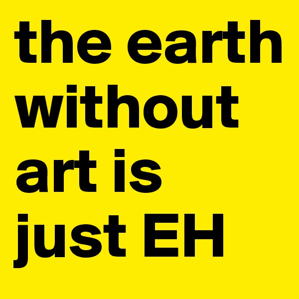 the earth without art is just EH
