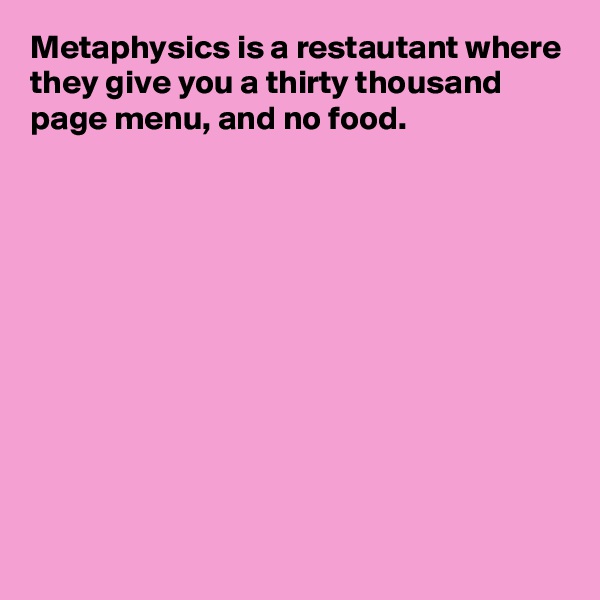 Metaphysics is a restautant where they give you a thirty thousand page menu, and no food.










