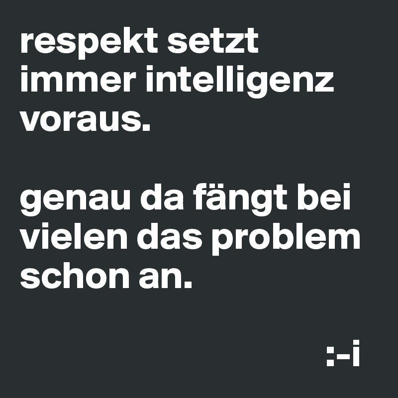 respekt setzt immer intelligenz voraus.

genau da fängt bei vielen das problem schon an.

                                       :-i