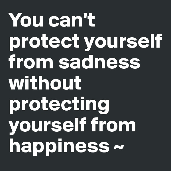 You can't protect yourself from sadness without protecting yourself from happiness ~