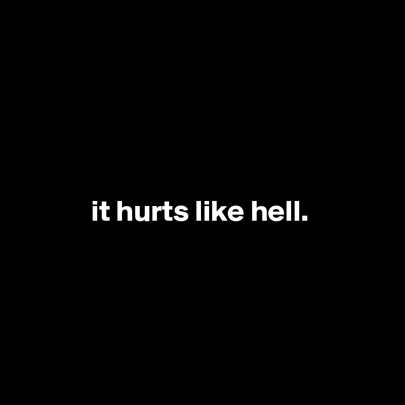 





            it hurts like hell.





