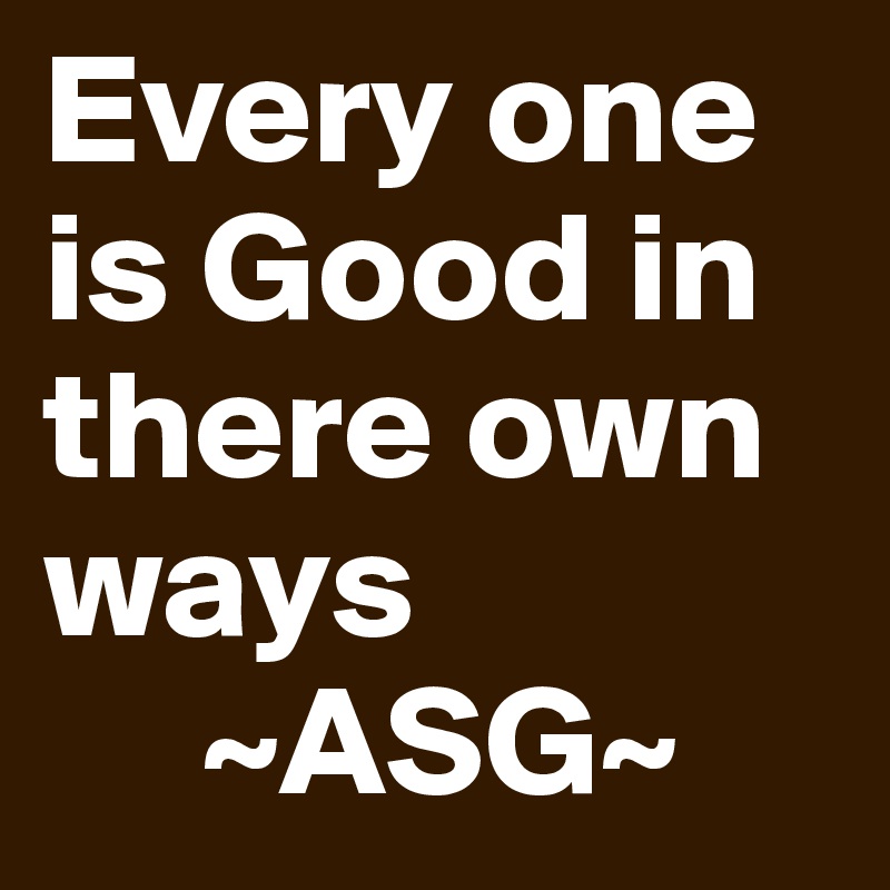 Every one is Good in there own ways
     ~ASG~