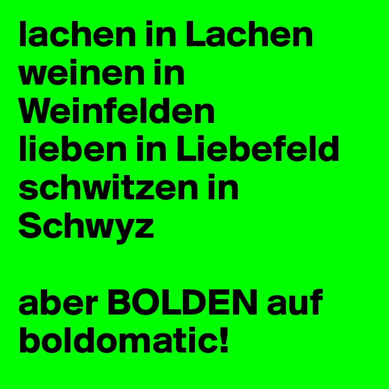 lachen in Lachen
weinen in Weinfelden
lieben in Liebefeld
schwitzen in Schwyz

aber BOLDEN auf boldomatic!