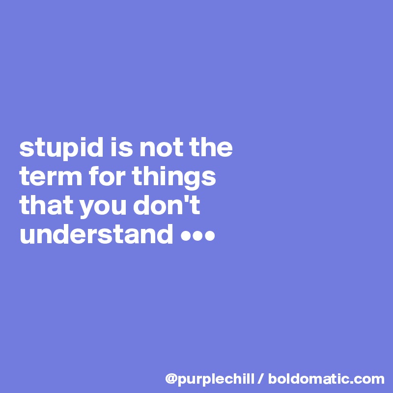 



stupid is not the 
term for things 
that you don't 
understand •••



