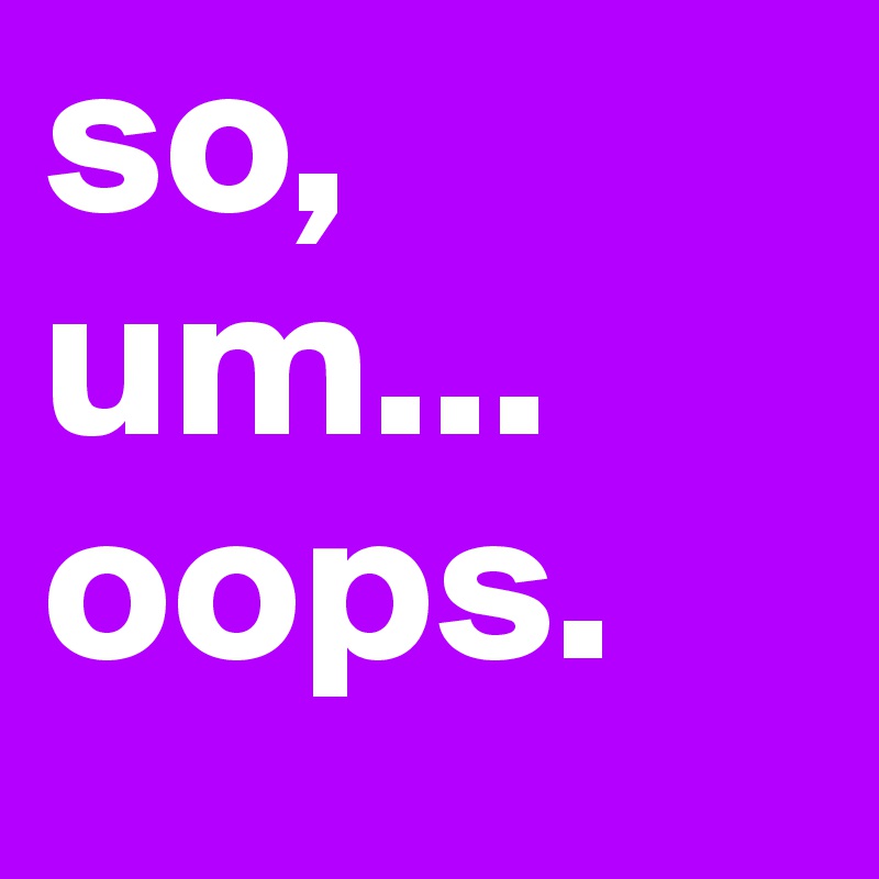 so, um...
oops.
