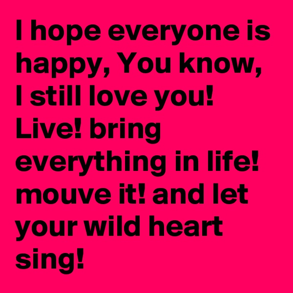 I hope everyone is happy, You know, I still love you!
Live! bring everything in life! mouve it! and let your wild heart sing!