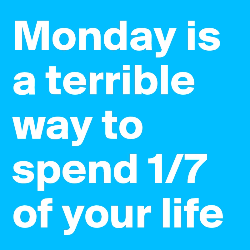 Monday is a terrible way to spend 1/7 of your life