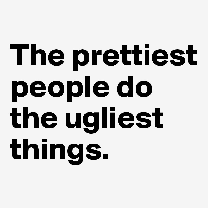 
The prettiest people do the ugliest things.