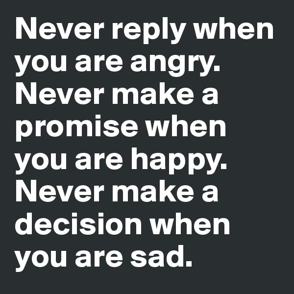 Never reply when you are angry.
Never make a promise when you are happy.
Never make a decision when you are sad.