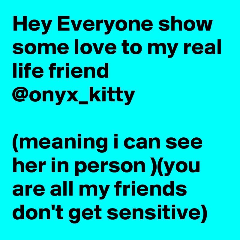 Hey Everyone show some love to my real life friend
@onyx_kitty

(meaning i can see her in person )(you are all my friends don't get sensitive) 