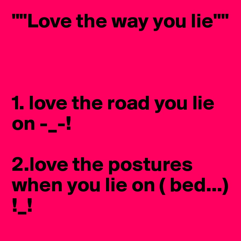 ""Love the way you lie""



1. love the road you lie on -_-!

2.love the postures when you lie on ( bed...) !_! 