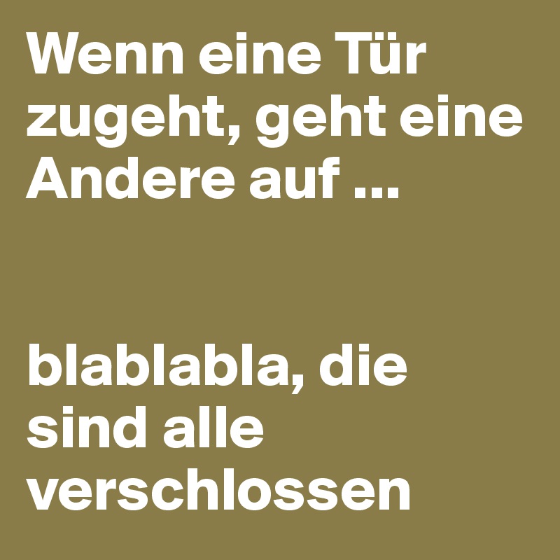 Wenn eine Tür zugeht, geht eine Andere auf ...


blablabla, die sind alle verschlossen