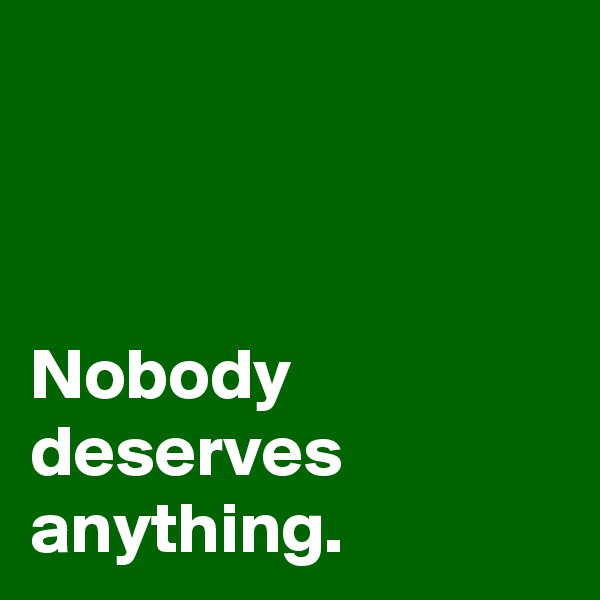 



Nobody deserves anything.