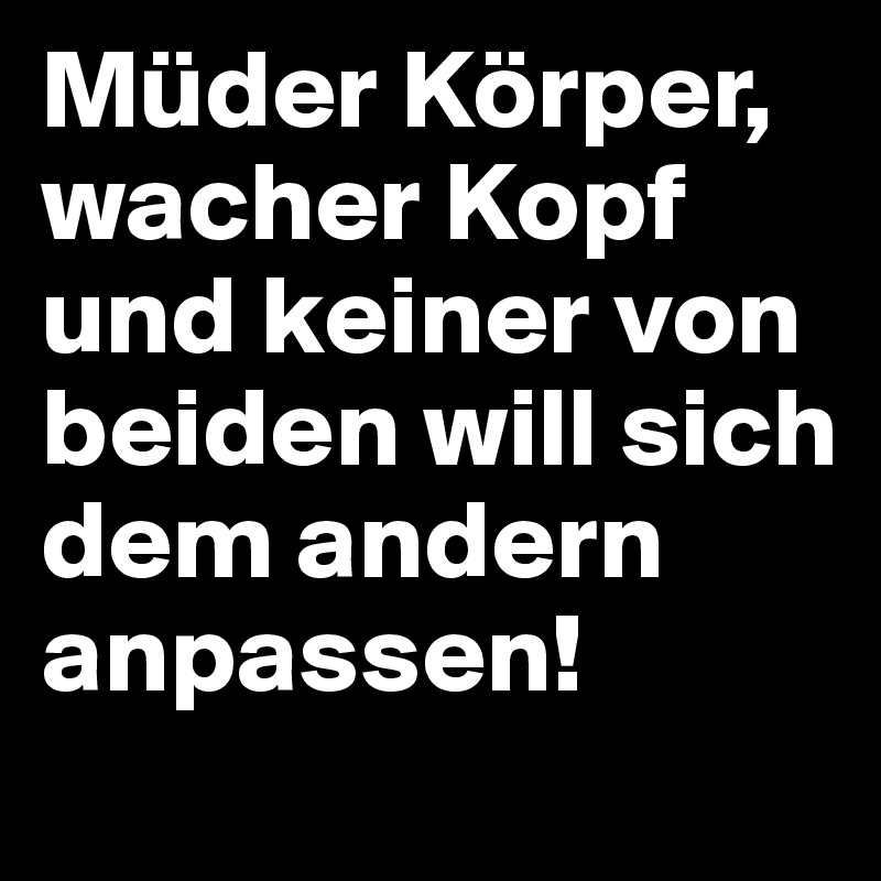 Müder Körper, wacher Kopf und keiner von beiden will sich dem andern anpassen!
