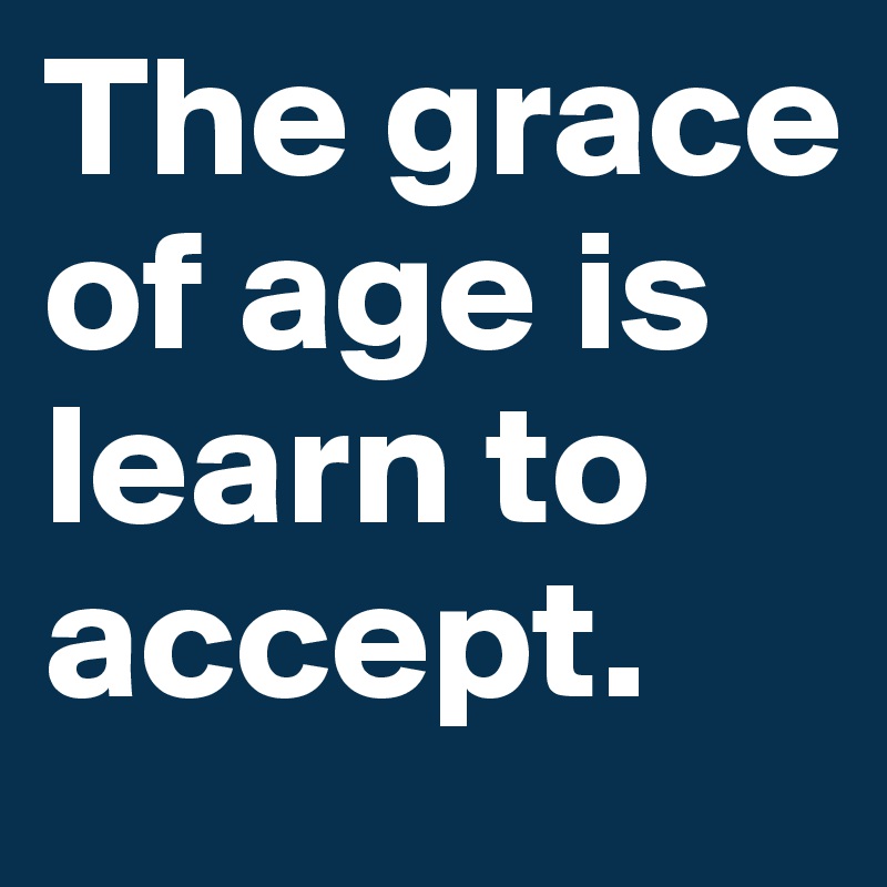 The grace of age is learn to accept. 