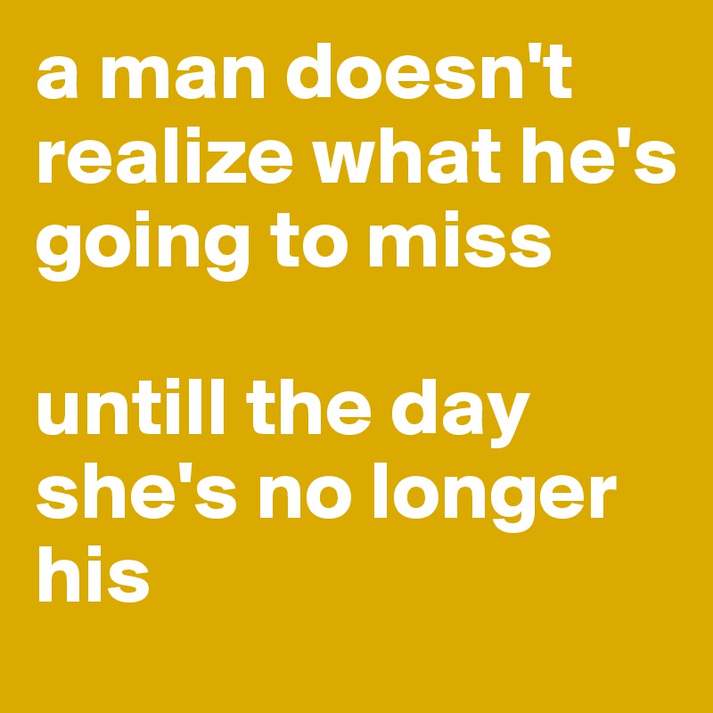 a man doesn't realize what he's going to miss

untill the day she's no longer his