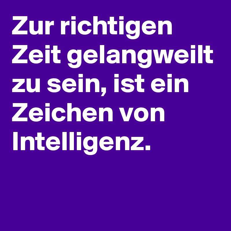 Zur richtigen Zeit gelangweilt zu sein, ist ein Zeichen von Intelligenz.

